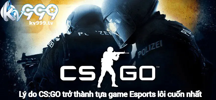 Lý do CS:GO trở thành tựa game Esports lôi cuốn nhất